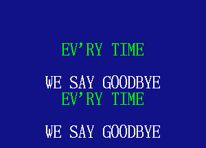 EV RY TIME

WE SAY GOODBYE
EV RY TIME

WE SAY GOODBYE