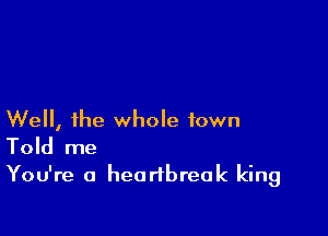 Well, the whole town
Told me

You're a heartbreak king