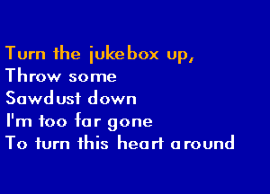 Turn the iukebox up,
Throw some

Sawd usi down

I'm too far gone
To turn this heart around