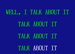 WELL, I TALK ABOUT IT
TALK ABOUT IT
TALK ABOUT IT
TALK ABOUT IT