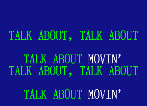 TALK ABOUT, TALK ABOUT

TALK ABOUT MOVIN
TALK ABOUT, TALK ABOUT

TALK ABOUT MOVIN