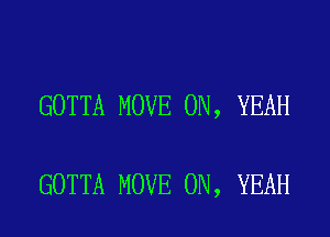 GOTTA MOVE 0N, YEAH

GOTTA MOVE 0N, YEAH