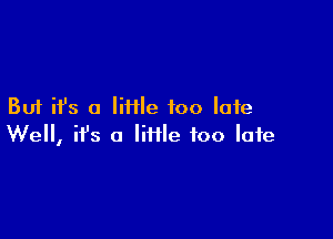 But ifs a Iiiile too late

We, ifs a lime too late