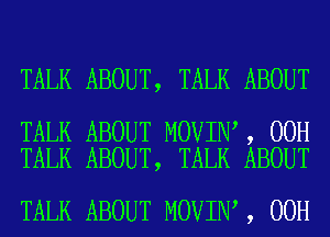 TALK ABOUT, TALK ABOUT

TALK ABOUT MOVIN , 00H
TALK ABOUT, TALK ABOUT

TALK ABOUT MOVIN , 00H