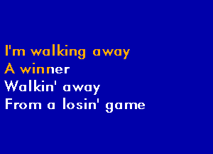 I'm walking away
A winner

Walkin' away
From a losin' game