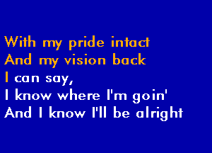 With my pride intact
And my vision back

I can say,
I know where I'm goin'

And I know I'll be alright
