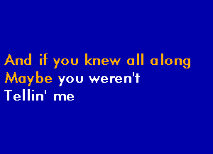 And if you knew all along

Maybe you weren't
Tellin' me