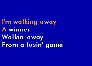 I'm walking away
A winner

Walkin' away
From a losin' game