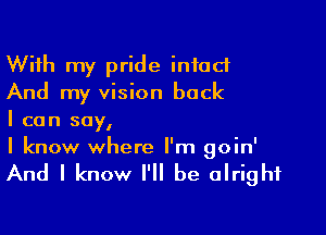 With my pride intact
And my vision back

I can say,
I know where I'm goin'

And I know I'll be alright