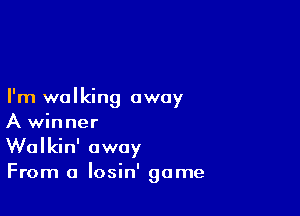 I'm walking away

A winner
Walkin' away
From a losin' game