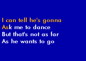 I can tell he's gonna
Ask me to dance

Buf ihafs not as for
As he wants to go