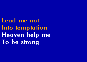 Lead me not
Info temptation

Heaven help me
To be strong