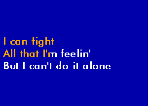 I can fight

All that I'm feelin'
But I can't do it alone