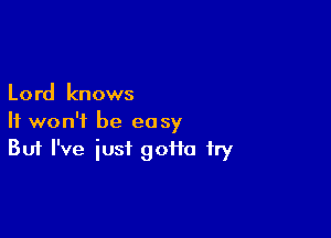 Lord knows

It won't be easy
But I've just goiio fry