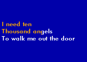 I need fen

Thousand angels
To walk me ouf the door