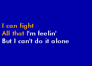 I can fight

All that I'm feelin'
But I can't do it alone