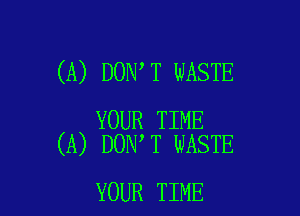 (A) DON T WASTE

YOUR TIME
(A) DON T WASTE

YOUR TIME