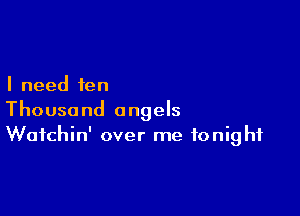 I need fen

Thousand angels
Waichin' over me tonight
