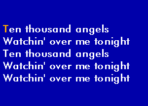 Ten 1housand angels
Wafchin' over me tonight
Ten 1housand angels
Wafchin' over me tonight
Wafchin' over me tonight