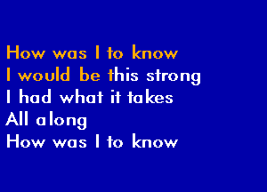 How was I to know
I would be this strong

I had what it takes
All along

How was I to know