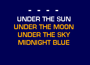 UNDER THE SUN
UNDER THE MOON
UNDER THE SKY
MIDNIGHT BLUE

g