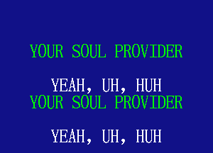 YOUR SOUL PROVIDER

YEAH, UH, HUH
YOUR SOUL PROVIDER

YEAH, UH, HUH