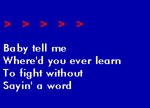 Ba by tell me

Where'd you ever learn
To fight without
Sayin' a word