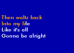Then waltz back
Info my life

Like ifs all
Gonna be alright