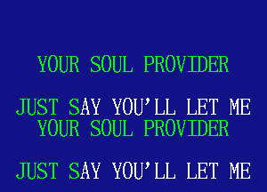 YOUR SOUL PROVIDER

JUST SAY YOU LL LET ME
YOUR SOUL PROVIDER

JUST SAY YOU LL LET ME