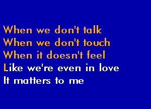 When we don't talk
When we don't touch

When it doesn't feel

Like we're even in love
If maifers to me