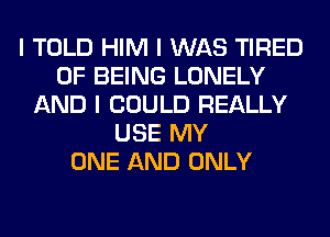 I TOLD HIM I WAS TIRED
OF BEING LONELY
AND I COULD REALLY
USE MY
ONE AND ONLY