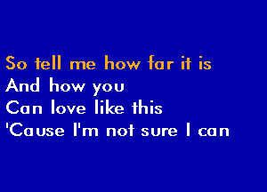 So tell me how for it is

And how you

Can love like this
'Cause I'm not sure I can