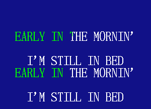 EARLY IN THE MORNIN

I M STILL IN BED
EARLY IN THE MORNIN

I M STILL IN BED