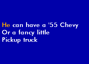 He can have a '55 Chevy

Or a fancy IiHle
Pickup truck