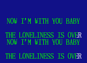 NOW I M WITH YOU BABY

THE LONELINESS IS OVER
NOW I M WITH YOU BABY

THE LONELINESS IS OVER