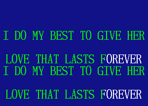 I DO MY BEST TO GIVE HER

LOVE THAT LASTS FOREVER
I DO MY BEST TO GIVE HER

LOVE THAT LASTS FOREVER