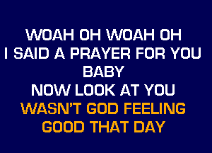 WOAH 0H WOAH OH
I SAID A PRAYER FOR YOU
BABY
NOW LOOK AT YOU
WASN'T GOD FEELING
GOOD THAT DAY