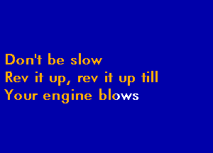 Don't be slow

Rev it up, rev it up till
Your engine blows