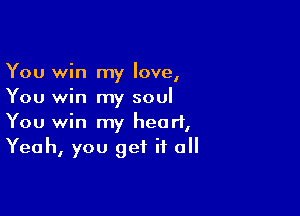 You win my love,
You win my soul

You win my heart,
Yeah, you get if all