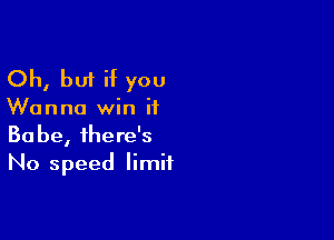 Oh, but if you

Wanna win if

Babe, there's
No speed limit