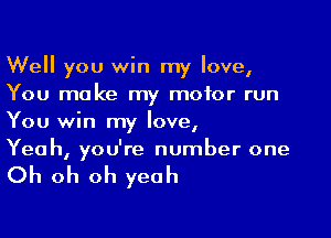 Well you win my love,
You make my motor run

You win my love,
Yeah, you're number one

Oh oh oh yeah