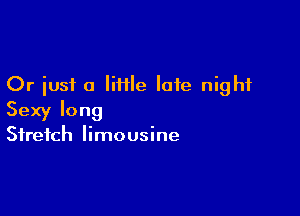 Or just a liHle late night

Sexy long
Stretch limousine