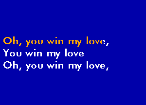 Oh, you win my love,

You win my love
Oh, you win my love,