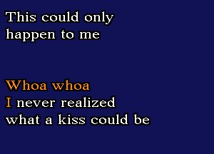 This could only
happen to me

XVhoa whoa
I never realized
What a kiss could be