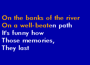 On the banks of the river
On a well- beaten path

HJs fun ny how

Those memories,
They lost