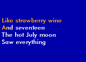 Like strawberry wine
And seventeen

The hot July moon
Saw eve ryihing