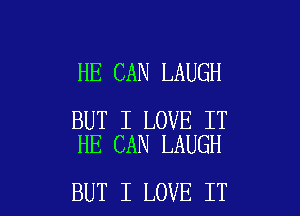 HE CAN LAUGH

BUT I LOVE IT
HE CAN LAUGH

BUT I LOVE IT I