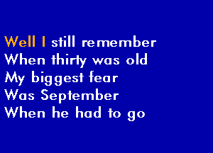 Well I still remember
When thirty was old
My biggest fear

Was September
When he had to go