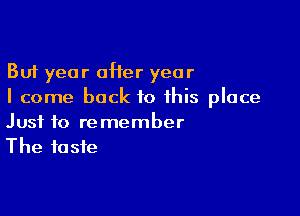 But year offer year
I come back to this place

Just to remember
The taste