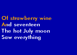 Of strawberry wine
And seventeen

The hot July moon
Saw eve ryihing